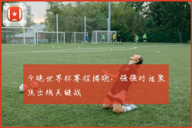 今晚世界杯赛程揭晓，强强对话聚焦出线关键战