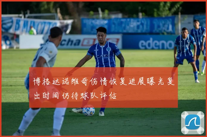 博格达诺维奇伤情恢复进展曝光复出时间仍待球队评估