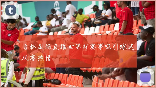 吉林剧场直播世界杯赛事吸引球迷观赛热情