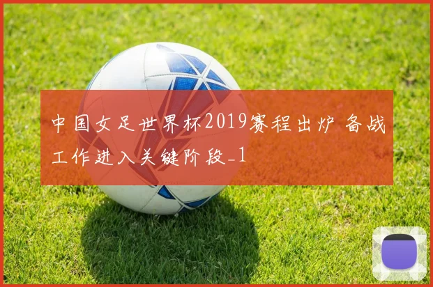 中国女足世界杯2019赛程出炉 备战工作进入关键阶段_1