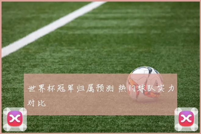 世界杯冠军归属预测 热门球队实力对比