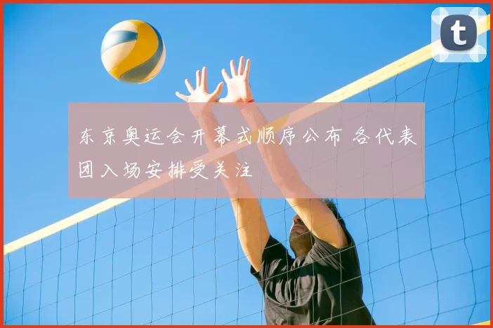 东京奥运会开幕式顺序公布 各代表团入场安排受关注