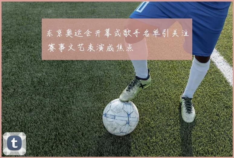 东京奥运会开幕式歌手名单引关注 赛事文艺表演成焦点