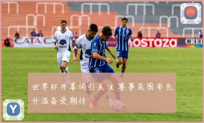 世界杯开幕词引关注 赛事氛围率先升温备受期待