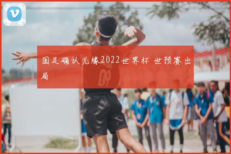 国足确认无缘2022世界杯 世预赛出局