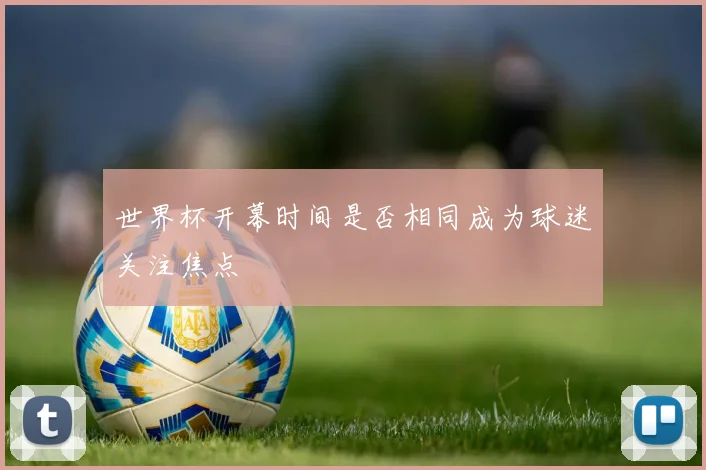 世界杯开幕时间是否相同成为球迷关注焦点