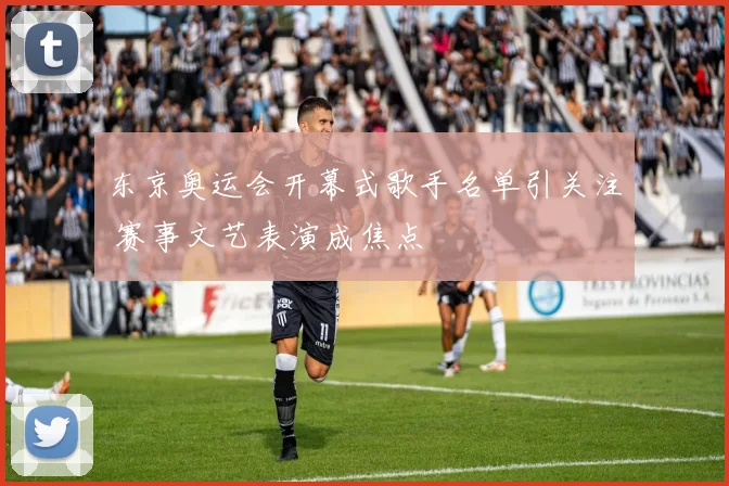 东京奥运会开幕式歌手名单引关注 赛事文艺表演成焦点