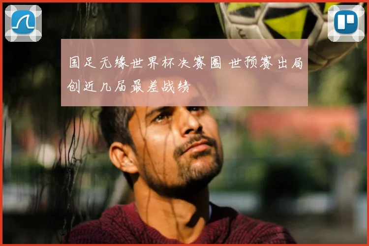 国足无缘世界杯决赛圈 世预赛出局创近几届最差战绩