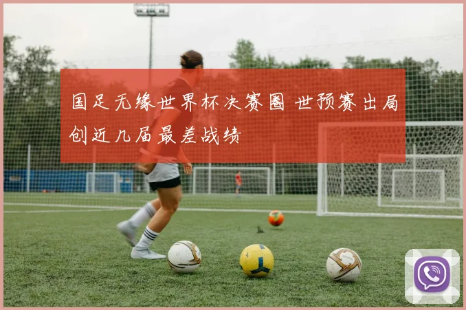 国足无缘世界杯决赛圈 世预赛出局创近几届最差战绩