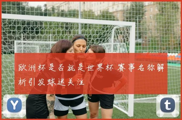 欧洲杯是否就是世界杯 赛事名称解析引发球迷关注