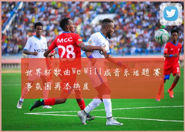 世界杯歌曲We Will成音乐话题 赛事氛围再添热度
