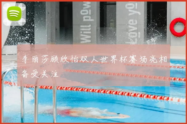 李丽莎顾欣怡双人世界杯赛场亮相备受关注