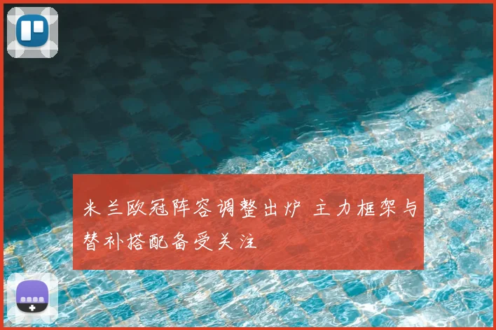 米兰欧冠阵容调整出炉 主力框架与替补搭配备受关注